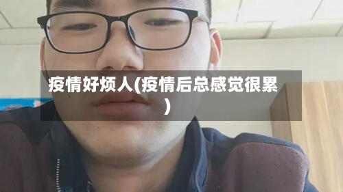 疫情好烦人(疫情后总感觉很累)-第3张图片