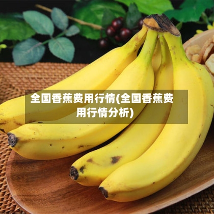 全国香蕉费用行情(全国香蕉费用行情分析)-第1张图片