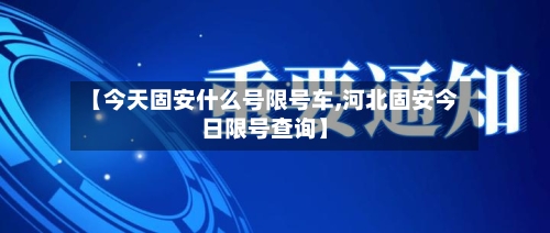 【今天固安什么号限号车,河北固安今日限号查询】-第1张图片