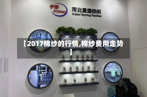 【2017棉纱的行情,棉纱费用走势】-第3张图片