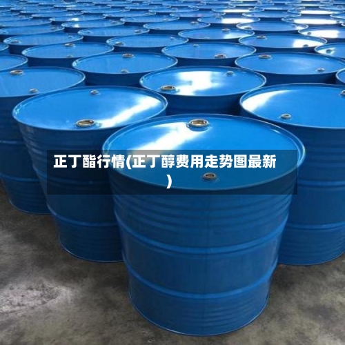 正丁酯行情(正丁醇费用走势图最新)-第1张图片
